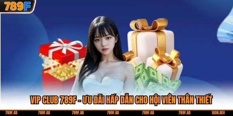 VIP CLUB 789F - Ưu Đãi Hấp Dẫn Cho Hội Viên Thân Thiết